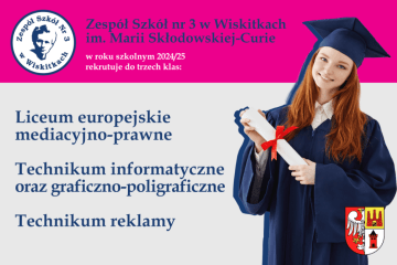 Z prawej strony uśmiechnięta dziewczyna w galowym stroju trzyma w rękach dyplom ukończenia szkoły. W lewym górnym rogu znajduje się logo szkoły, a w prawym dolnym rogu - herb powiatu żyrardowskiego. Pozostałą część plakatu zajmuje napis informujący, że Zespół Szkół nr 3 w Wiskitkach imienia Marii Skłodowskie-Curie w roku szkolnym 2024/2025 rekrutuje do trzech klas: Liceum o profilu mediacyjno-prawnym, technikum informatycznego i graficzno-poligraficznego oraz technikum reklamy