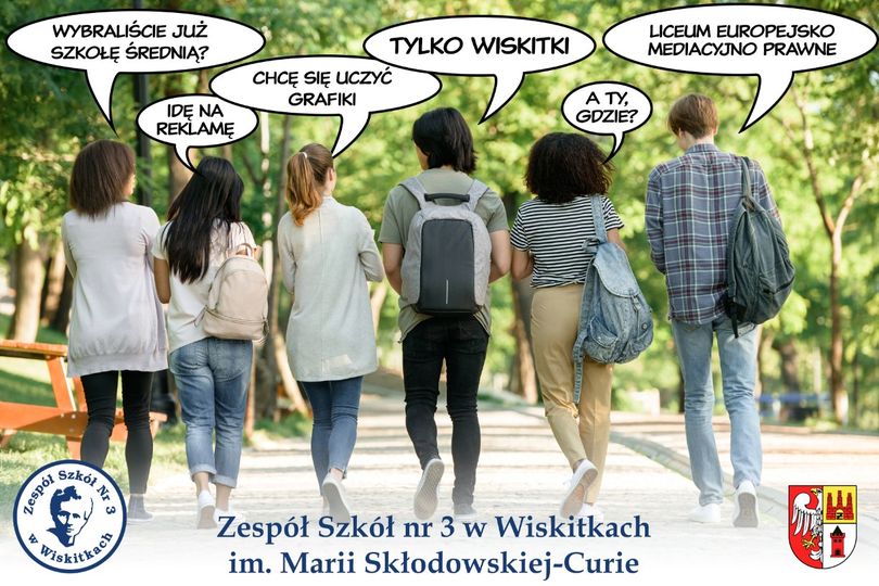 Sześć młodych osób widzianych tyłem idzie parkową aleją. Nad ich głowami znajdują się białę dymki z tekstem prowadzonej rozmowy na temat wyboru szkoły i kierunku. Na dole po lewej biało granatowe stronie logo szkoły, po prawej stronie czerwono-żólto-biały herb powiatu żyrardowskiego, pośrodku granatowy napis z pełną nazwą Zespołu Szkół numer trzy w Wiskitkach.